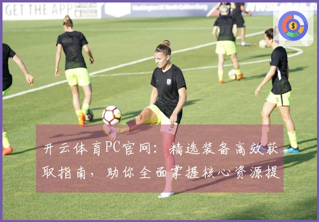 开云体育PC官网：精选装备高效获取指南，助你全面掌握核心资源提升战力