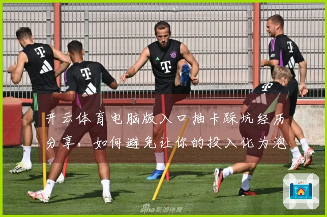 开云体育电脑版入口抽卡踩坑经历分享，如何避免让你的投入化为泡影