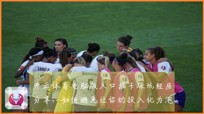 开云体育电脑版入口抽卡踩坑经历分享，如何避免让你的投入化为泡影