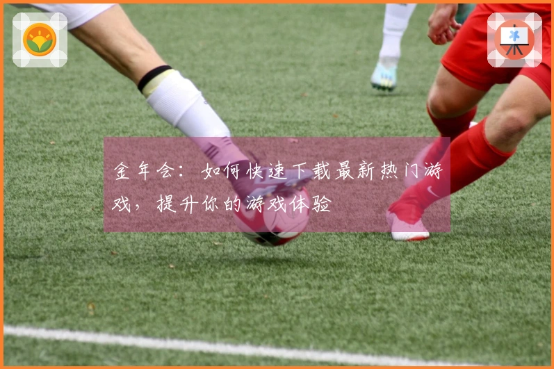 金年会：如何快速下载最新热门游戏，提升你的游戏体验
