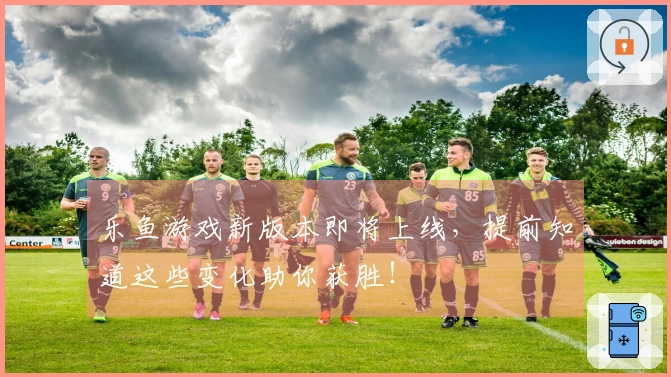 乐鱼游戏新版本即将上线,提前知道这些变化助你获胜!