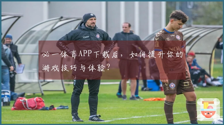 必一体育APP下载后，如何提升你的游戏技巧与体验？