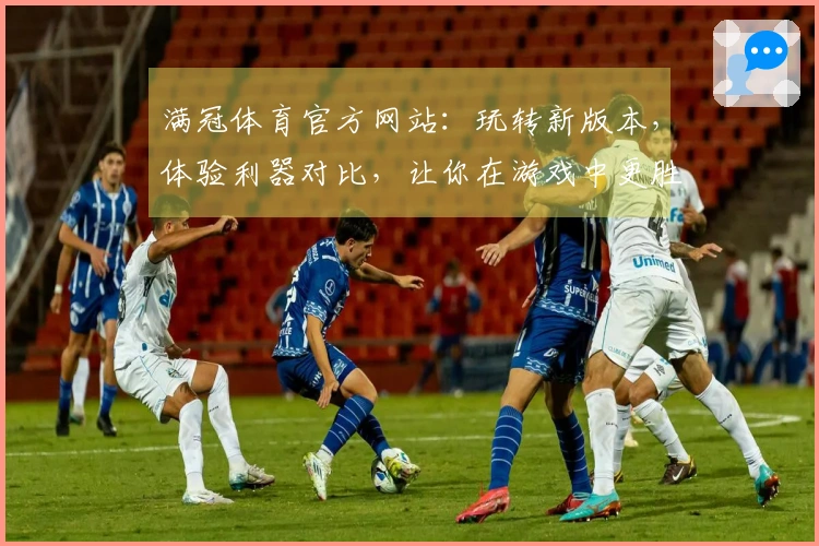 满冠体育官方网站：玩转新版本，体验利器对比，让你在游戏中更胜一筹！