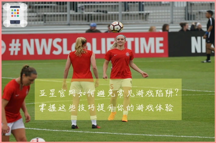 亚星官网如何避免常见游戏陷阱？掌握这些技巧提升你的游戏体验
