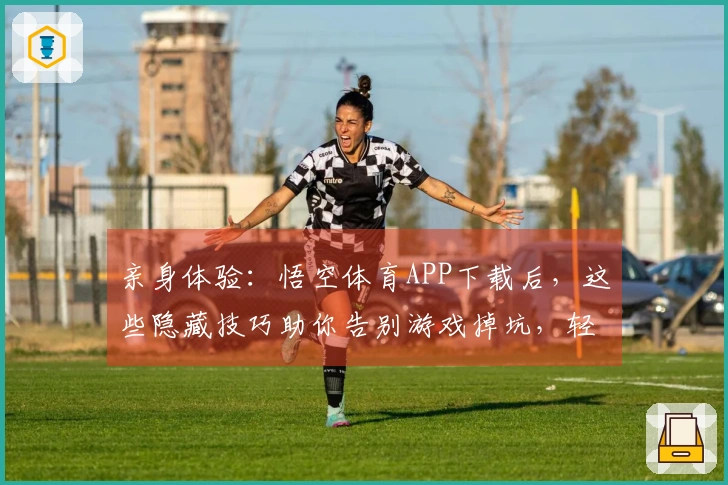 亲身体验：悟空体育APP下载后，这些隐藏技巧助你告别游戏掉坑，轻松成为大神！