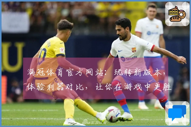 满冠体育官方网站：玩转新版本，体验利器对比，让你在游戏中更胜一筹！