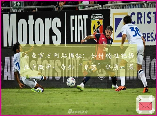 乐鱼官方网站揭秘：如何精准把握抽卡概率，告别“非酋”体质，最大化你的收益！