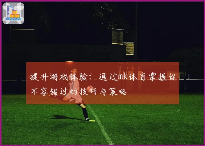 提升游戏体验：通过mk体育掌握你不容错过的技巧与策略