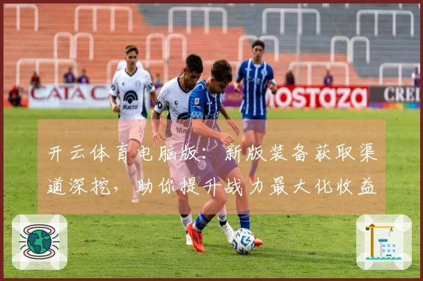 开云体育电脑版：新版装备获取渠道深挖，助你提升战力最大化收益
