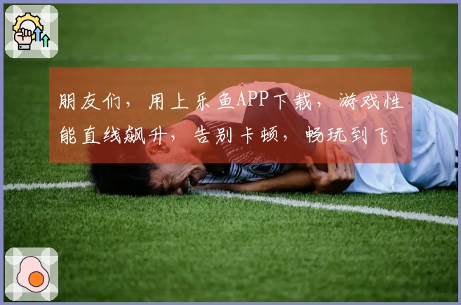 朋友们，用上乐鱼APP下载，游戏性能直线飙升，告别卡顿，畅玩到飞起！