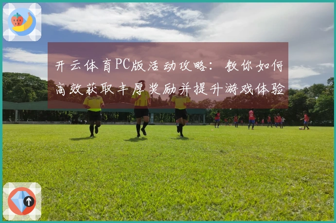 开云体育PC版活动攻略：教你如何高效获取丰厚奖励并提升游戏体验