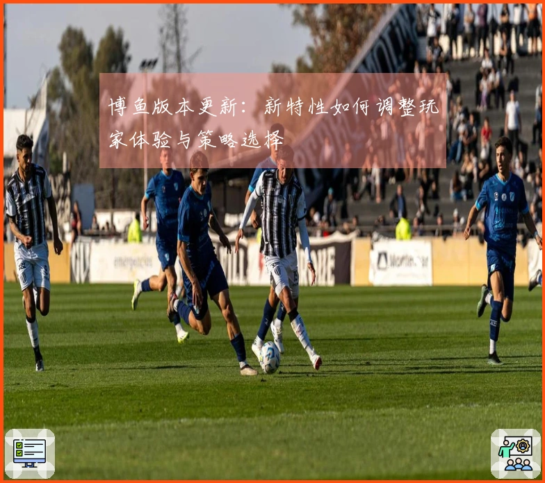 博鱼版本更新：新特性如何调整玩家体验与策略选择