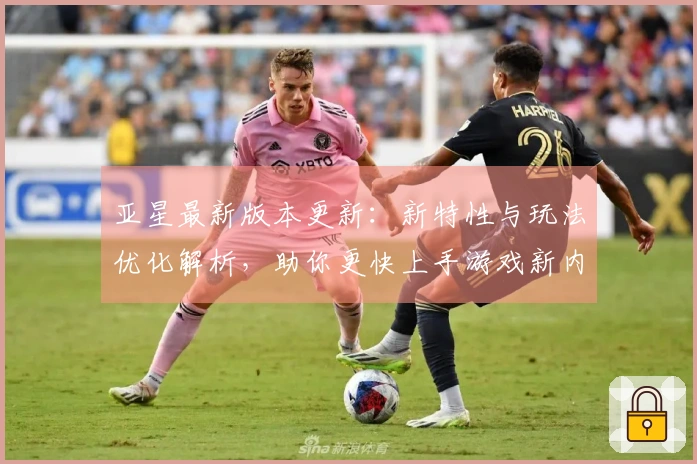 亚星最新版本更新：新特性与玩法优化解析，助你更快上手游戏新内容