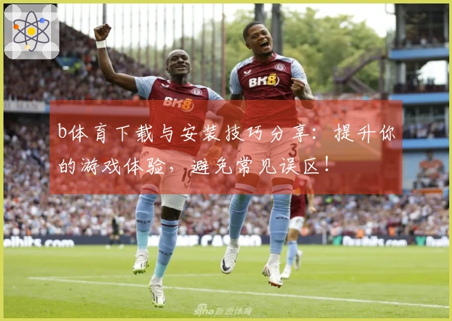 b体育下载与安装技巧分享：提升你的游戏体验，避免常见误区！