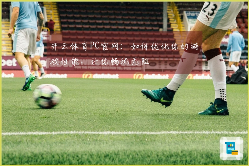 开云体育PC官网：如何优化你的游戏性能，让你畅玩无阻