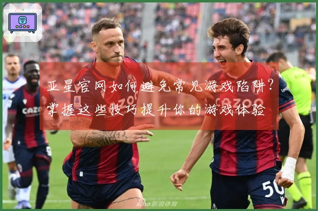 亚星官网如何避免常见游戏陷阱？掌握这些技巧提升你的游戏体验