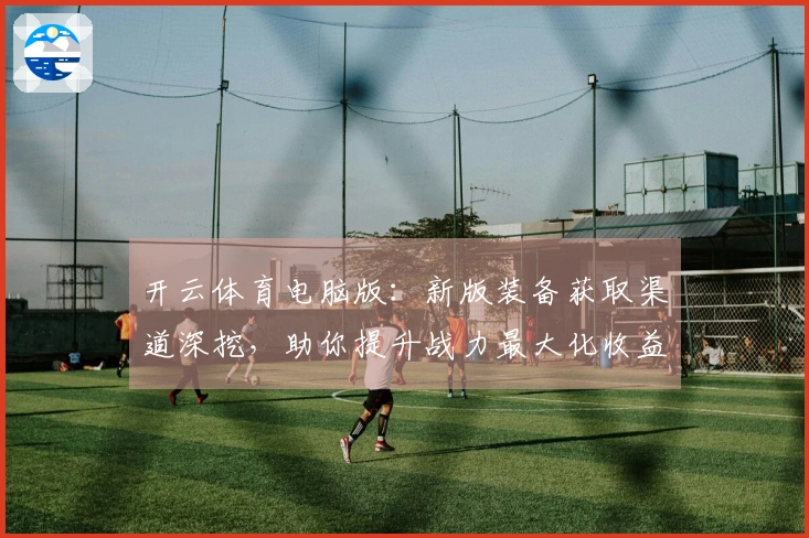 开云体育电脑版：新版装备获取渠道深挖，助你提升战力最大化收益