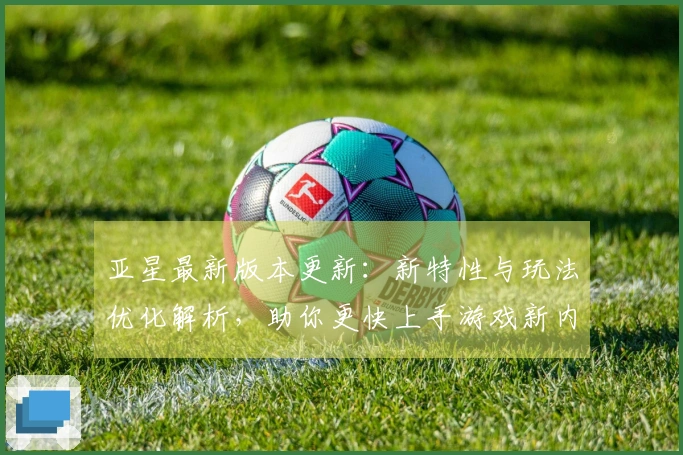 亚星最新版本更新：新特性与玩法优化解析，助你更快上手游戏新内容