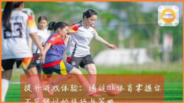 提升游戏体验：通过mk体育掌握你不容错过的技巧与策略