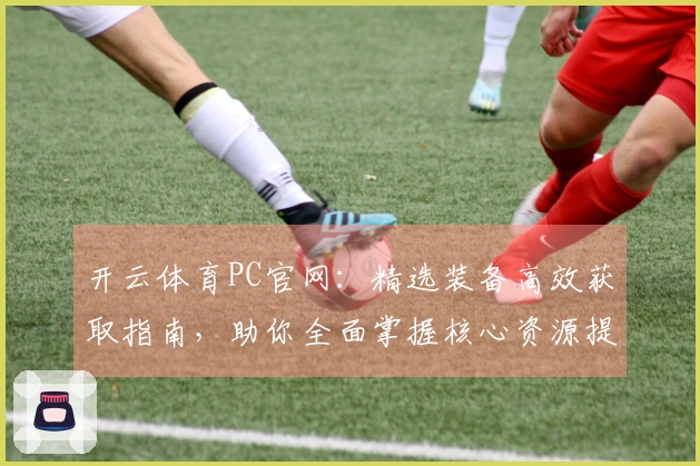开云体育PC官网：精选装备高效获取指南，助你全面掌握核心资源提升战力