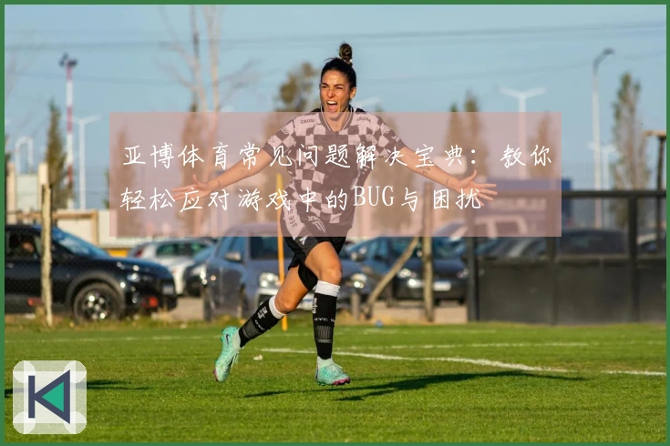 亚博体育常见问题解决宝典：教你轻松应对游戏中的BUG与困扰