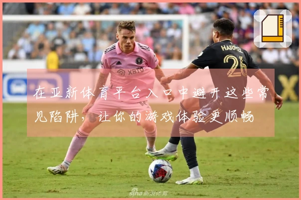 在亚新体育平台入口中避开这些常见陷阱，让你的游戏体验更顺畅
