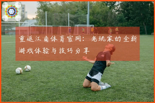 重返江南体育官网：老玩家的全新游戏体验与技巧分享