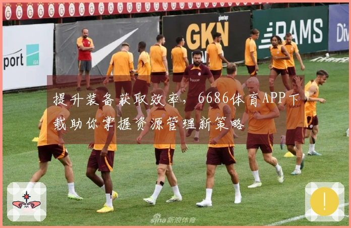 提升装备获取效率，6686体育APP下载助你掌握资源管理新策略