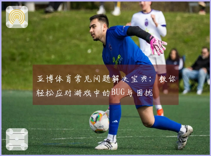 亚博体育常见问题解决宝典：教你轻松应对游戏中的BUG与困扰