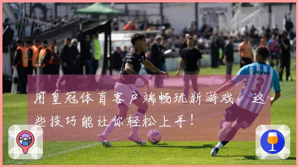 用皇冠体育客户端畅玩新游戏，这些技巧能让你轻松上手！