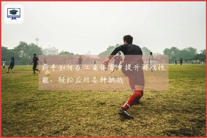 新手如何在江南体育中提升游戏性能，轻松应对各种挑战